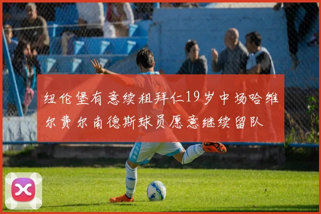 纽伦堡有意续租拜仁19岁中场哈维尔费尔南德斯球员愿意继续留队