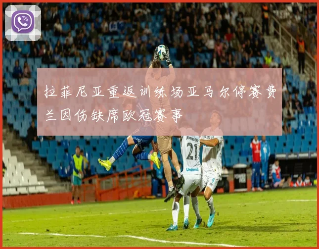 拉菲尼亚重返训练场亚马尔停赛费兰因伤缺席欧冠赛事