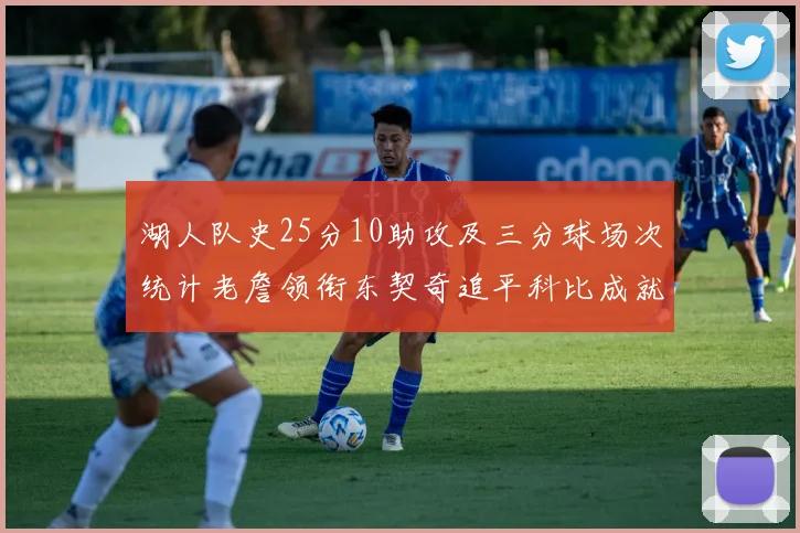 湖人队史25分10助攻及三分球场次统计老詹领衔东契奇追平科比成就