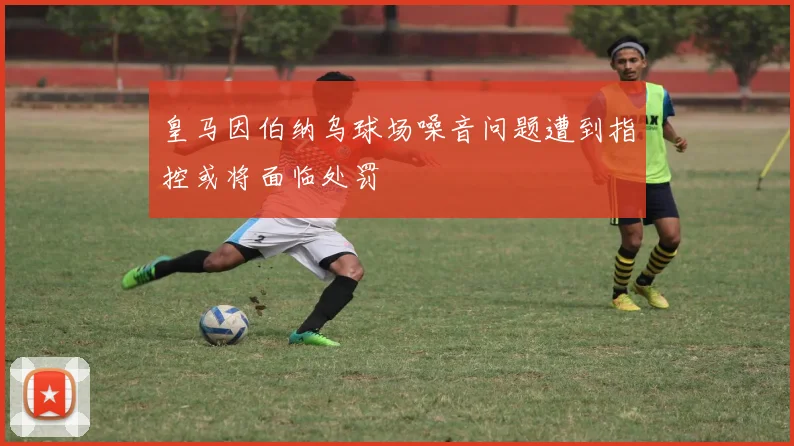 皇马因伯纳乌球场噪音问题遭到指控或将面临处罚