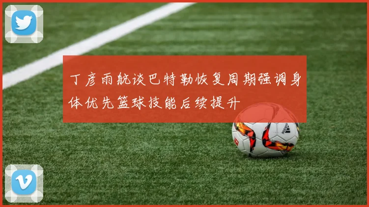 丁彦雨航谈巴特勒恢复周期强调身体优先篮球技能后续提升