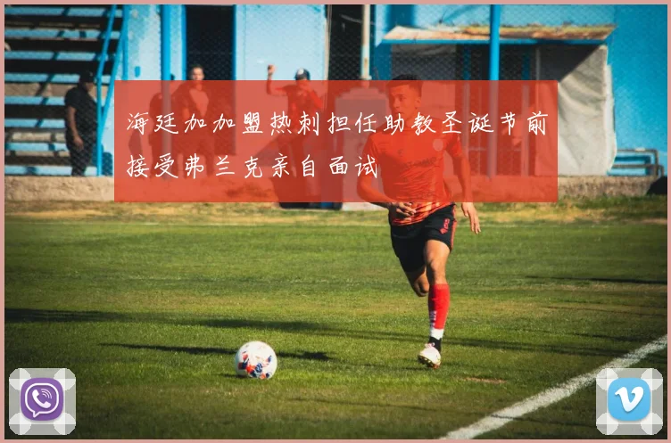 海廷加加盟热刺担任助教圣诞节前接受弗兰克亲自面试