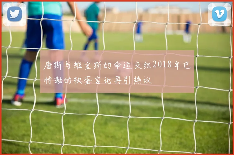 唐斯与维金斯的命运交织2018年巴特勒的软蛋言论再引热议