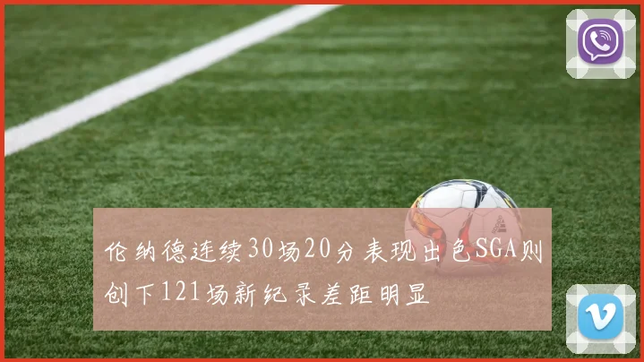 伦纳德连续30场20分表现出色SGA则创下121场新纪录差距明显