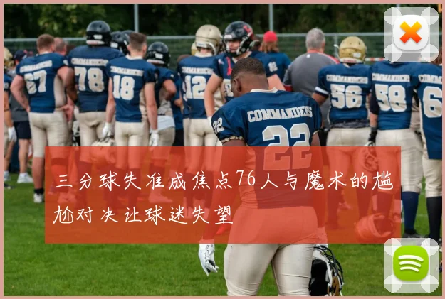 三分球失准成焦点76人与魔术的尴尬对决让球迷失望