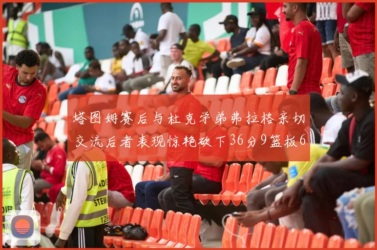 塔图姆赛后与杜克学弟弗拉格亲切交流后者表现惊艳砍下36分9篮板6助攻