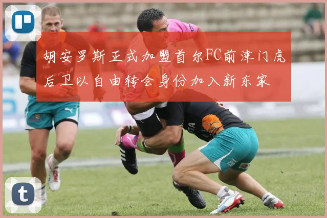 胡安罗斯正式加盟首尔FC前津门虎后卫以自由转会身份加入新东家