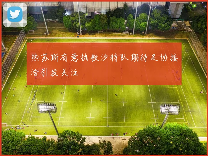 热苏斯有意执教沙特队期待足协接洽引发关注
