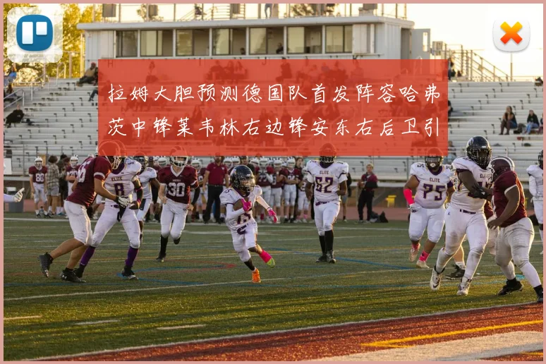 拉姆大胆预测德国队首发阵容哈弗茨中锋莱韦林右边锋安东右后卫引发热议