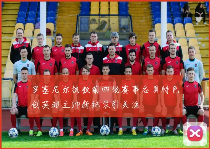 罗塞尼尔执教前四场赛事各具特色创英超主帅新纪录引关注