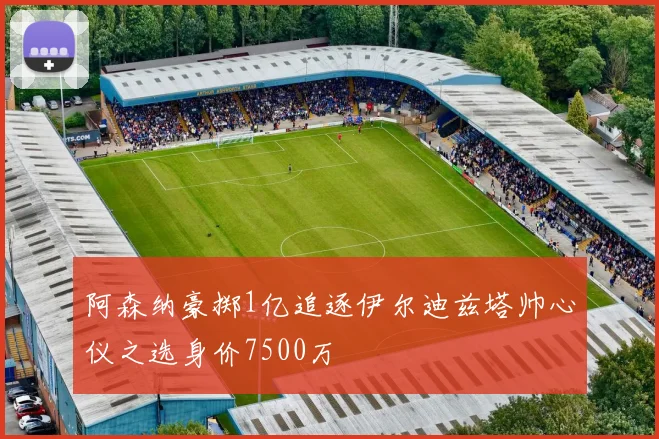 阿森纳豪掷1亿追逐伊尔迪兹塔帅心仪之选身价7500万