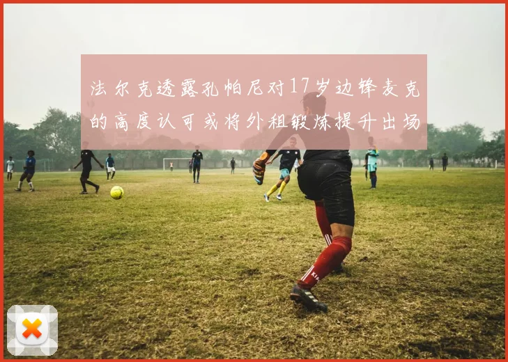 法尔克透露孔帕尼对17岁边锋麦克的高度认可或将外租锻炼提升出场机会