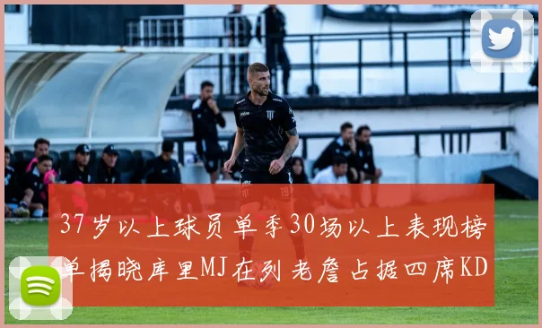 37岁以上球员单季30场以上表现榜单揭晓库里MJ在列老詹占据四席KD今年能否登顶