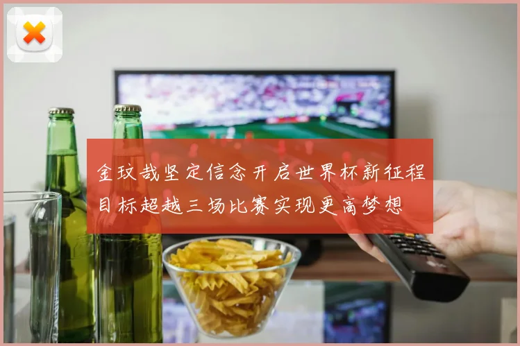 金玟哉坚定信念开启世界杯新征程目标超越三场比赛实现更高梦想