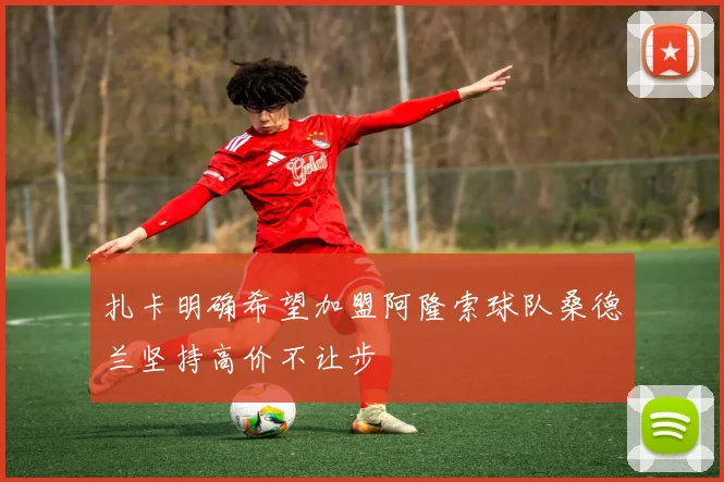 扎卡明确希望加盟阿隆索球队桑德兰坚持高价不让步