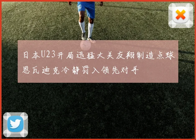 日本U23开局迅猛大关友翔制造点球恩瓦迪克冷静罚入领先对手