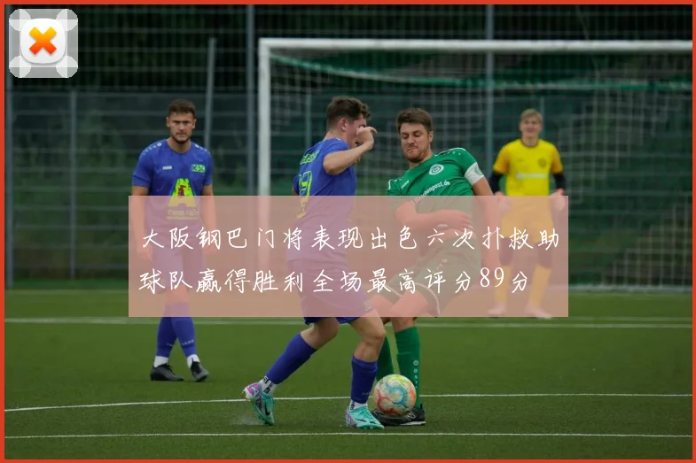 大阪钢巴门将表现出色六次扑救助球队赢得胜利全场最高评分89分