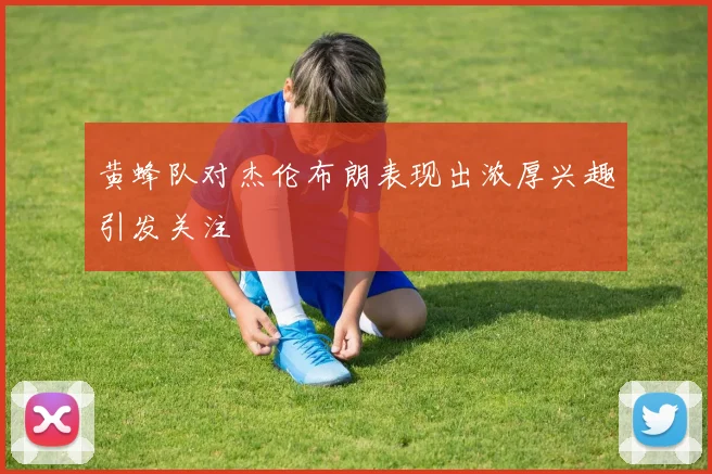 黄蜂队对杰伦布朗表现出浓厚兴趣引发关注