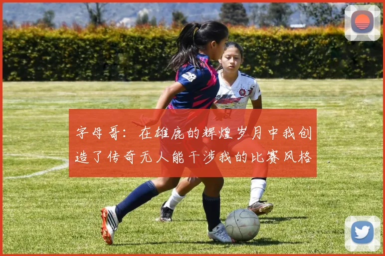 字母哥：在雄鹿的辉煌岁月中我创造了传奇无人能干涉我的比赛风格