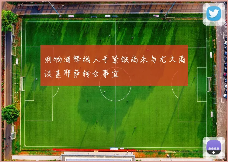 利物浦锋线人手紧缺尚未与尤文商谈基耶萨转会事宜