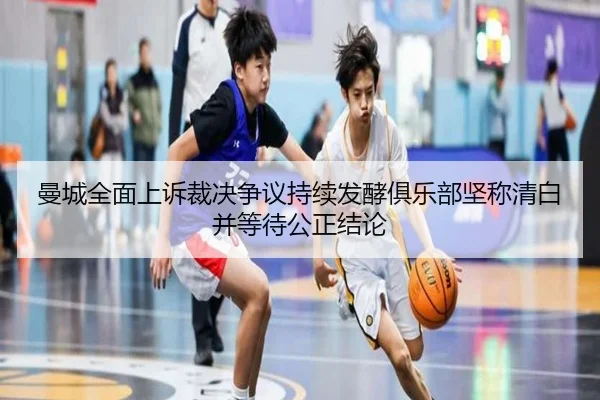 曼城全面上诉裁决争议持续发酵俱乐部坚称清白并等待公正结论(xingkong)